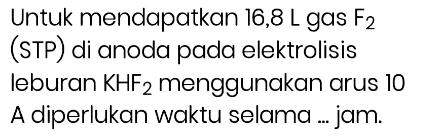 Untuk mendapatkan 16,8 L gas  F_(2)  (STP) di anoda pada elektrolisis leburan  KHF_(2)  menggunakan arus 10 A diperlukan waktu selama ... jam.