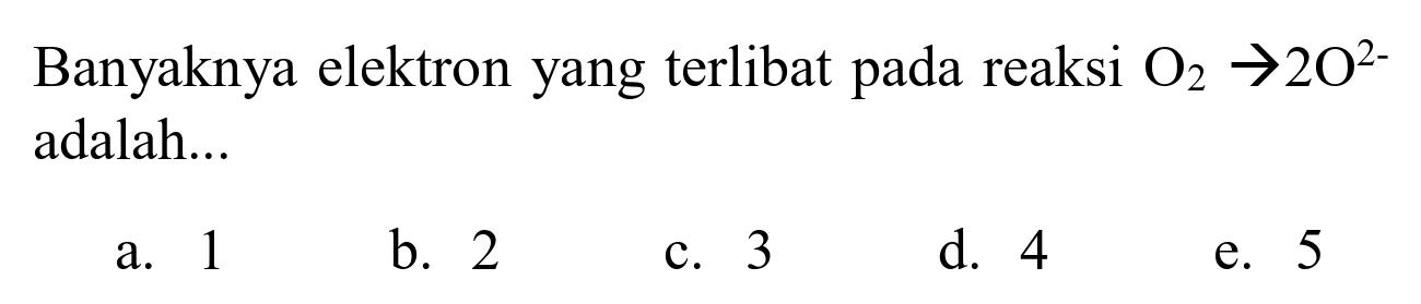 Banyaknya elektron yang terlibat pada reaksi  O_(2) -> 2 O^(2-)  adalah...
a. 1
b. 2
c. 3
d. 4
e. 5