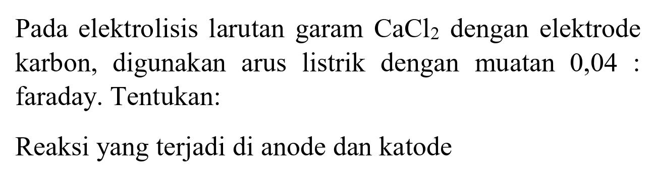 Pada elektrolisis larutan garam  CaCl_(2)  dengan elektrode karbon, digunakan arus listrik dengan muatan 0,04 : faraday. Tentukan:
Reaksi yang terjadi di anode dan katode