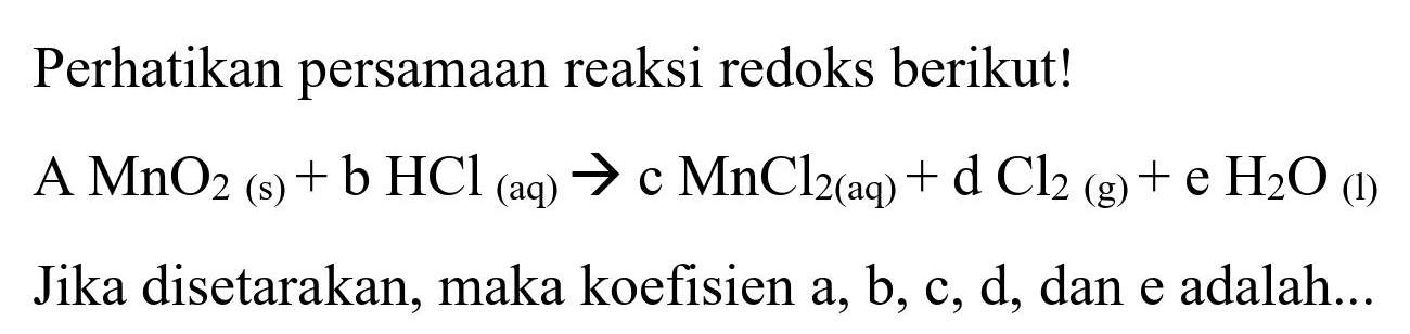 Perhatikan persamaan reaksi redoks berikut!

A MnO_(2)(s)+b HCl_( {(aq) )) -> c  MnCl_(2(aq))+d Cl_(2)(g)+e H_(2) O_((l))

Jika disetarakan, maka koefisien a, b, c, d, dan e adalah...