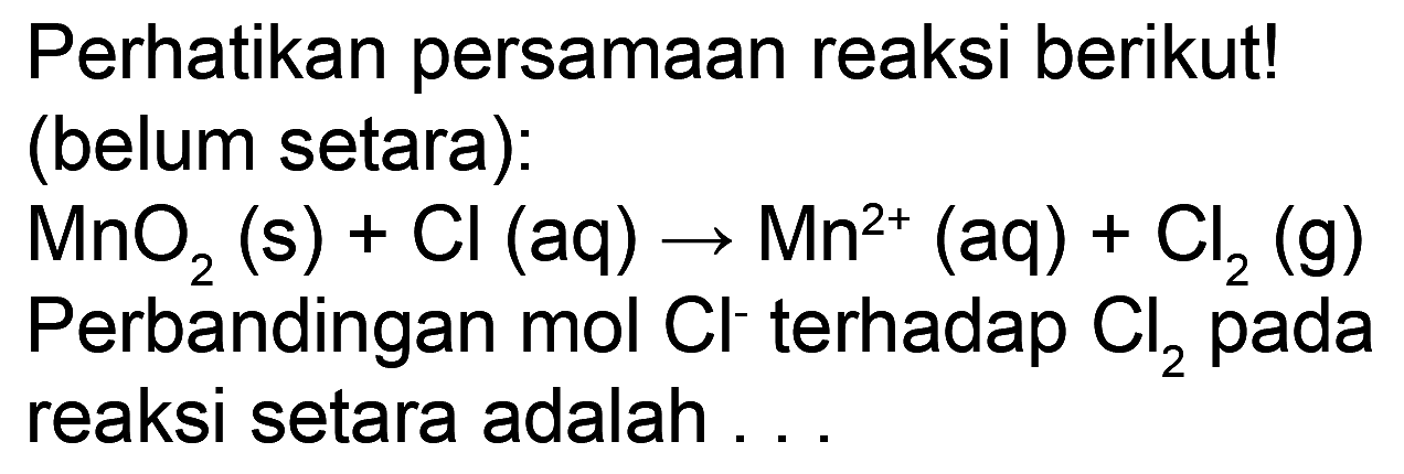 Perhatikan persamaan reaksi berikut! (belum setara):
 MnO_(2)(s)+Cl(aq) -> Mn^(2+)(aq)+Cl_(2)(g) 
Perbandingan mol  Cl^(-) terhadap  Cl_(2)  pada reaksi setara adalah...