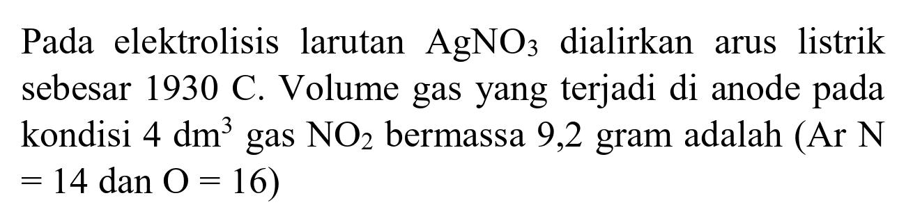 Pada elektrolisis larutan  AgNO_(3)  dialirkan arus listrik sebesar  1930 C . Volume gas yang terjadi di anode pada kondisi  4 dm^(3)  gas  NO_(2)  bermassa 9,2 gram adalah (Ar  N   =14  dan  O=16)