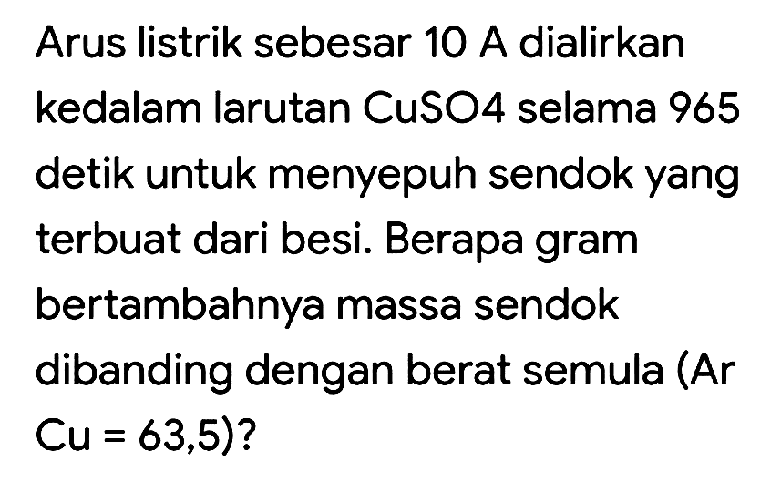 Arus listrik sebesar 10 A dialirkan kedalam larutan CuSO4 selama 965 detik untuk menyepuh sendok yang terbuat dari besi. Berapa gram bertambahnya massa sendok dibanding dengan berat semula (Ar  Cu=63,5) ?