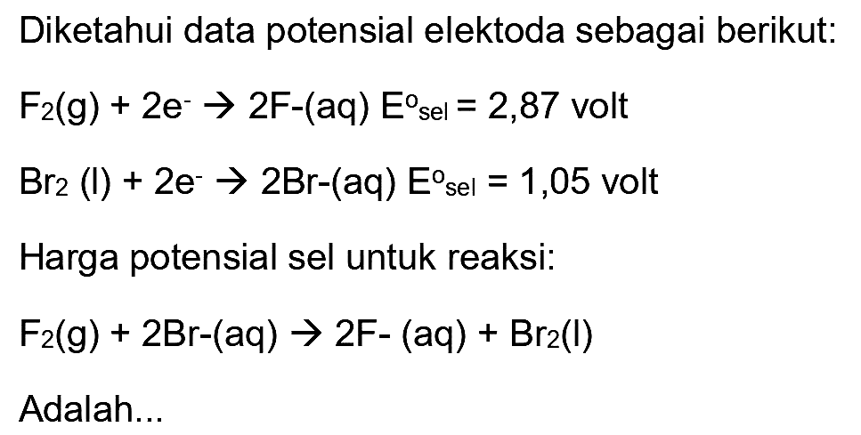 Diketahui data potensial elektoda sebagai berikut:  F_(2)(g)+2 e^(-) -> 2 F-(aq) E^(o)  sel  =2,87  volt  Br_(2)(I)+2 e^(-) -> 2 Br-(aq) E^(sel)=1,05  volt Harga potensial sel untuk reaksi:

F_(2)(g)+2 Br-(aq) -> 2 F-(aq)+Br_(2)(I)

Adalah...