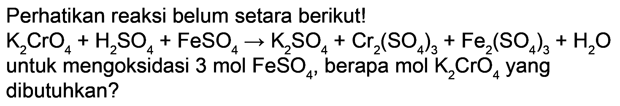 Perhatikan reaksi belum setara berikut!  K_(2) CrO_(4)+H_(2) SO_(4)+FeSO_(4) -> K_(2) SO_(4)+Cr_(2)(SO_(4))_(3)+Fe_(2)(SO_(4))_(3)+H_(2) O  untuk mengoksidasi 3 mol  FeSO_(4) , berapa mol  K_(2) CrO_(4)  yang dibutuhkan?