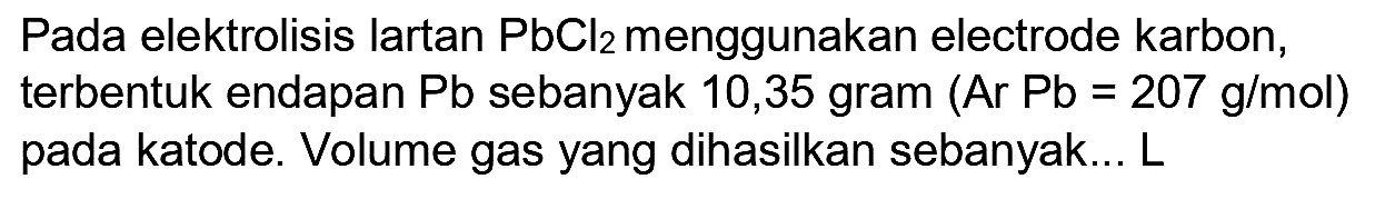 Pada elektrolisis lartan  PbCl_(2)  menggunakan electrode karbon, terbentuk endapan Pb sebanyak 10,35 gram (Ar  Pb=207 g / mol  ) pada katode. Volume gas yang dihasilkan sebanyak...  L