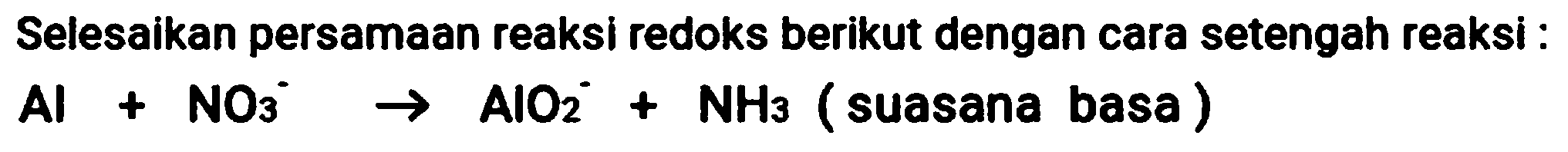 Selesaikan persamaan reaksi redoks berikut dengan cara setengah reaksi :

Al+NO_(3)^(-) -> AlO_(2)^(-)+NH_(3)  { (suasana basa) )
