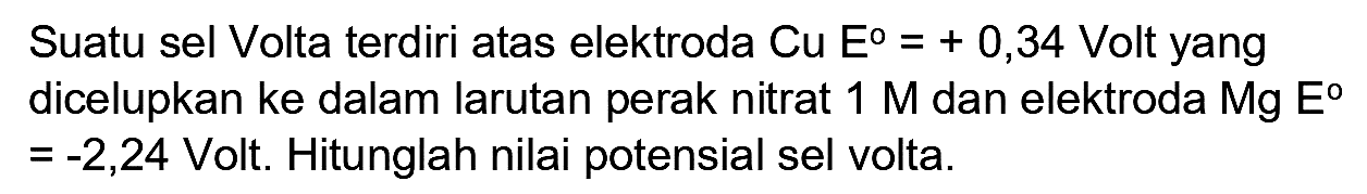 Suatu sel Volta terdiri atas elektroda  Cu E=+0,34  Volt yang dicelupkan ke dalam larutan perak nitrat  1 M  dan elektroda  Mg E   =-2,24  Volt. Hitunglah nilai potensial sel volta.