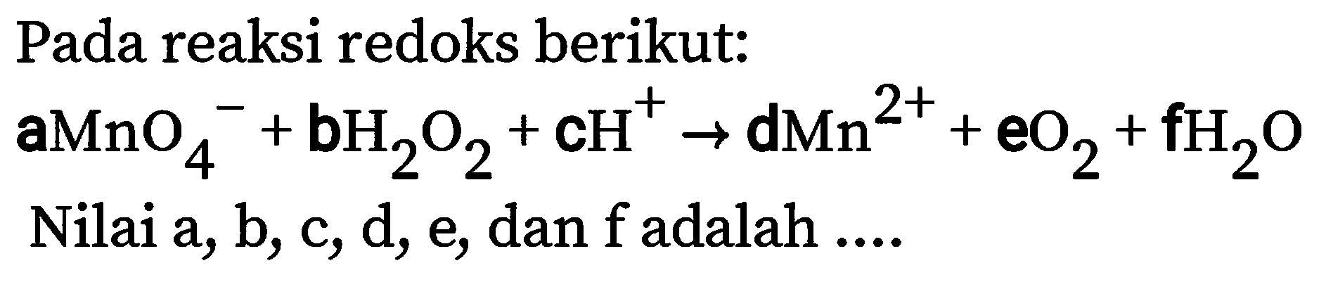 Pada reaksi redoks berikut:
 aMnO_(4)^(-)+bH_(2) O_(2)+cH^(+) -> dMn^(2+)+eO_(2)+fH_(2) O 
Nilai a, b, c, d, e, dan  f  adalah ....