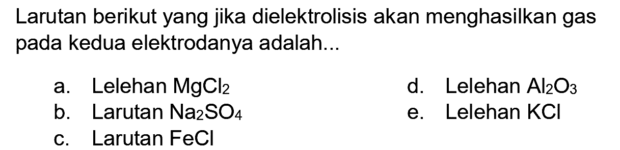 Larutan berikut yang jika dielektrolisis akan menghasilkan gas pada kedua elektrodanya adalah...
a. Lelehan  MgCl_(2) 
d. Lelehan  Al_(2) O_(3) 
b. Larutan  Na_(2) SO_(4) 
e. Lelehan  KCl 
c. Larutan  FeCl 