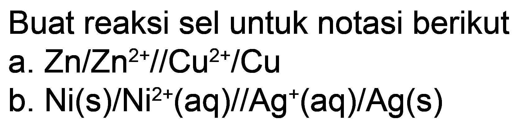 Buat reaksi sel untuk notasi berikut
a.  Zn / Zn^(2+) / / Cu^(2+) / Cu 
b.  Ni(s) / Ni^(2+)(aq) / / Ag^(+)(aq) / Ag(s) 