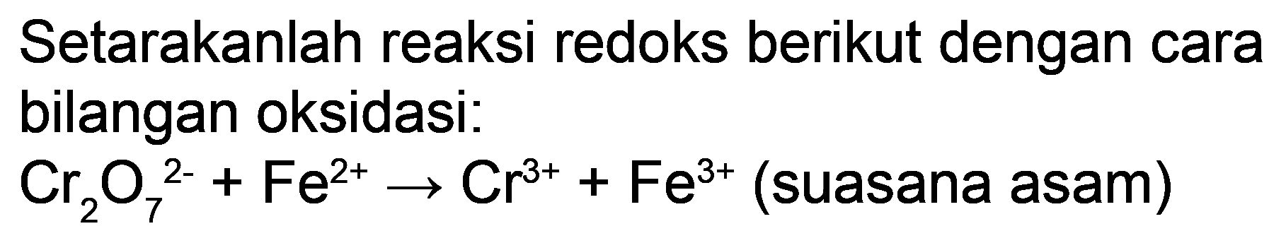 Setarakanlah reaksi redoks berikut dengan cara bilangan oksidasi:
 Cr_(2) O_(7)^(2-)+Fe^(2+) -> Cr^(3+)+Fe^(3+)  (suasana asam)