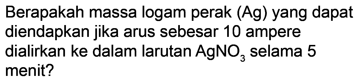 Berapakah massa logam perak (Ag) yang dapat diendapkan jika arus sebesar 10 ampere dialirkan ke dalam larutan  AgNO_(3)  selama 5 menit?