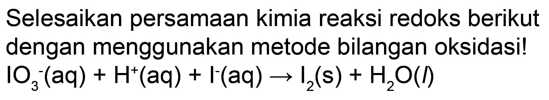 Selesaikan persamaan kimia reaksi redoks berikut dengan menggunakan metode bilangan oksidasi!  IO_(3)^(-)(aq)+H^(+)(aq)+I^(-)(aq) -> I_(2)(s)+H_(2) O(I)