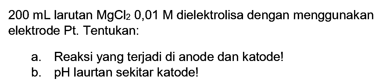  200 mL  larutan  MgCl_(2) 0,01 M  dielektrolisa dengan menggunakan elektrode Pt. Tentukan:
a. Reaksi yang terjadi di anode dan katode!
b. pH laurtan sekitar katode!