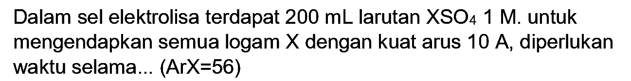 Dalam sel elektrolisa terdapat  200 mL  larutan  XSO_(4) 1 M . untuk mengendapkan semua logam  X  dengan kuat arus  10 A , diperlukan waktu selama...  (Ar X=56)