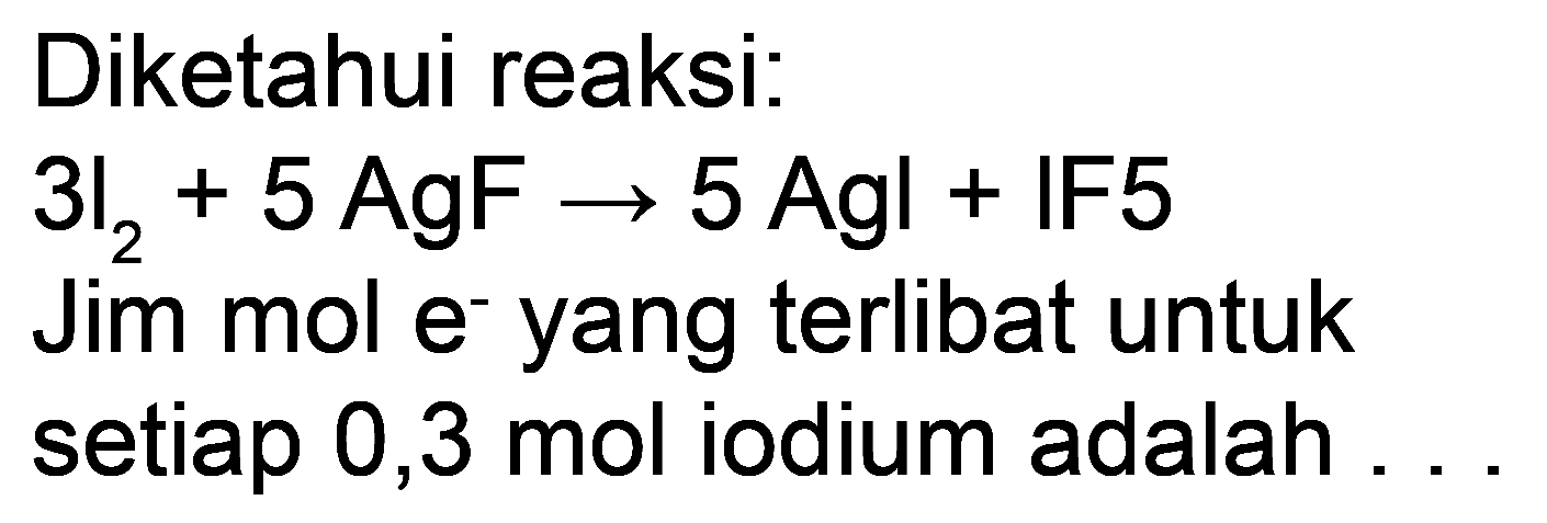 Diketahui reaksi:
 3 I_(2)+5 AgF -> 5 AgI+IF 5 
Jim mol  e^(-) yang terlibat untuk
setiap 0,3 mol iodium adalah ...