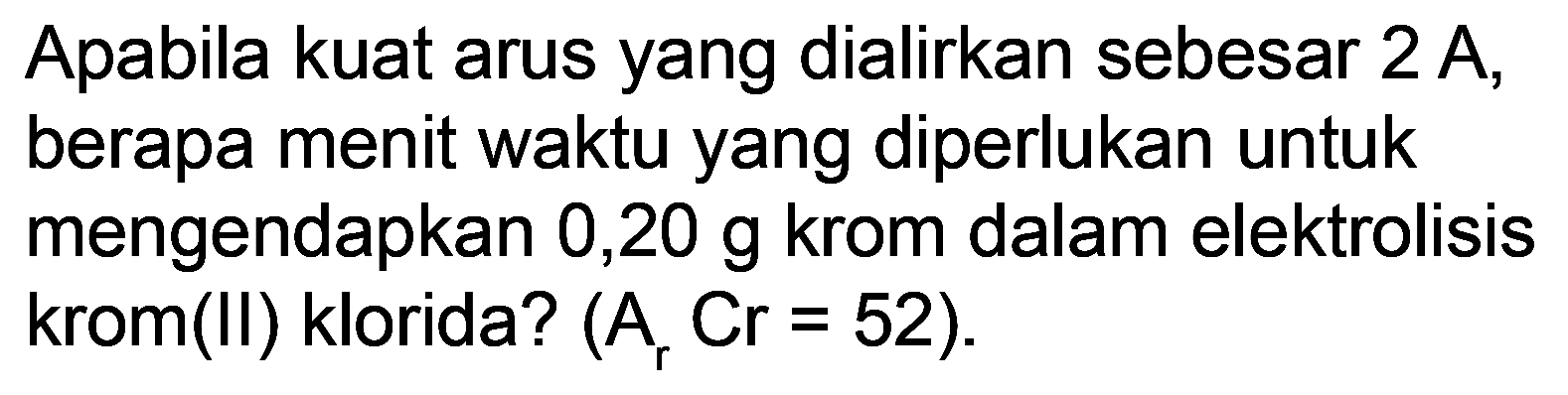 Apabila kuat arus yang dialirkan sebesar  2 A , berapa menit waktu yang diperlukan untuk mengendapkan  0,20 g  krom dalam elektrolisis krom(II) klorida?  (A_(r) C r=52) .