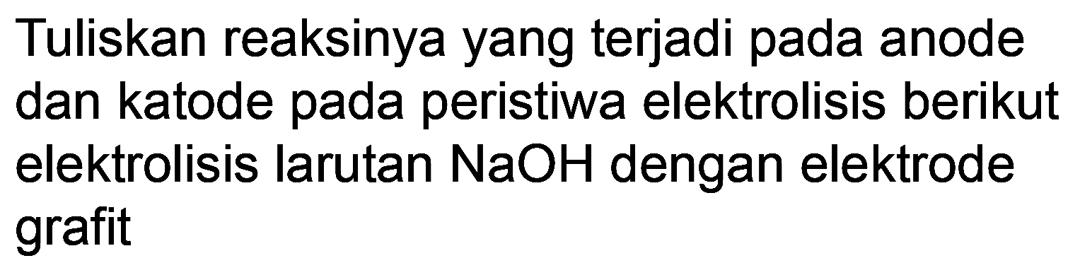 Tuliskan reaksinya yang terjadi pada anode dan katode pada peristiwa elektrolisis berikut elektrolisis larutan  NaOH  dengan elektrode grafit