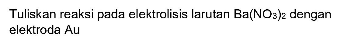 Tuliskan reaksi pada elektrolisis larutan  Ba(NO_(3))_(2)  dengan elektroda  A u