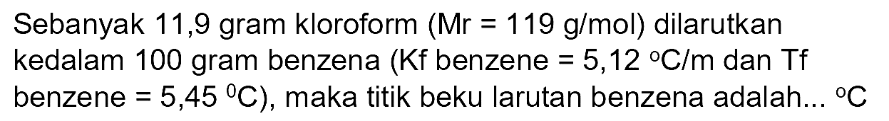 Sebanyak 11,9 gram kloroform  (Mr=119 g / mol)  dilarutkan kedalam 100 gram benzena (Kf benzene  =5,12{ ) C / m  dan  Tf  benzene  .=5,45 C) , maka titik beku larutan benzena adalah...  { ) C