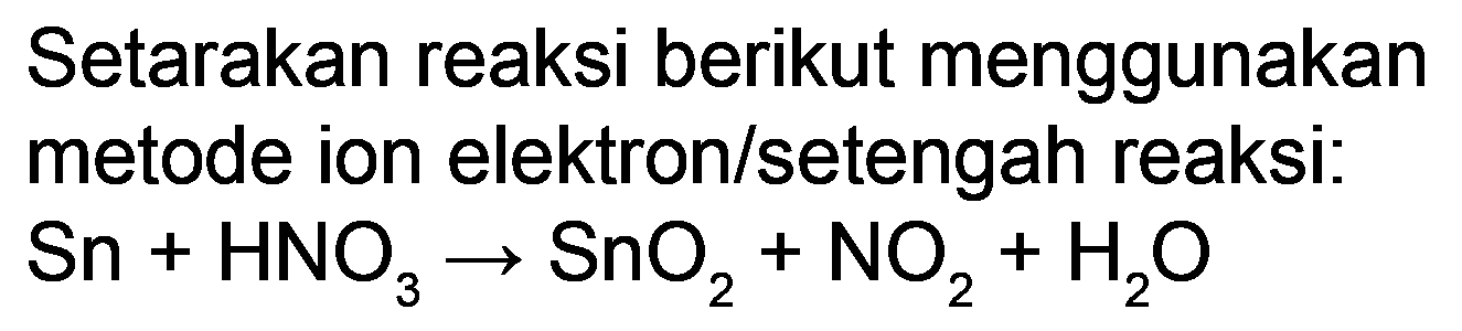 Setarakan reaksi berikut menggunakan metode ion elektron/setengah reaksi:

Sn+HNO_(3) -> SnO_(2)+NO_(2)+H_(2) O
