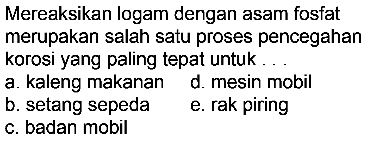 Mereaksikan logam dengan asam fosfat merupakan salah satu proses pencegahan korosi yang paling tepat untuk ...
a. kaleng makanan
d. mesin mobil
b. setang sepeda
e. rak piring
c. badan mobil