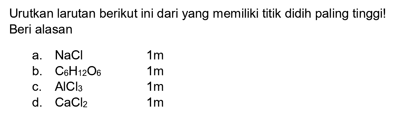 Urutkan larutan berikut ini dari yang memiliki titik didih paling tinggi! Beri alasan
a.  NaCl  1 m 
b.  C_(6) H_(12) O_(6)  1 m 
c.  AlCl_(3)  1 m 
d.  CaCl_(2)  1 m 