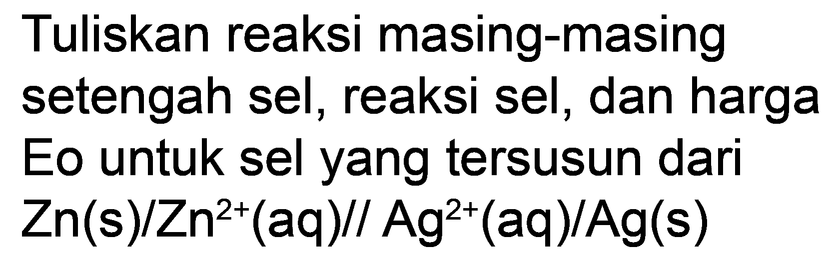 Tuliskan reaksi masing-masing setengah sel, reaksi sel, dan harga Eo untuk sel yang tersusun dari  Zn(s) / Zn^(2+)(aq) / / Ag^(2+)(aq) / Ag(s)