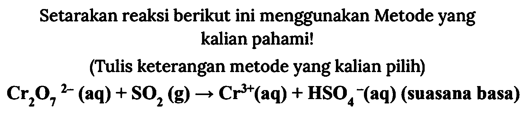 Setarakan reaksi berikut ini menggunakan Metode yang kalian pahami!
(Tulis keterangan metode yang kalian pilih)

Cr_(2) O_(7)^(2-)({a q))+SO_(2)(g) -> Cr^(3+)(aq)+HSO_(4)^(-)(aq)  { (suasana basa) )
