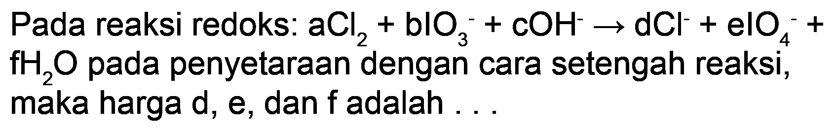 Pada reaksi redoks:  aCl_(2)+blO_(3)^(-)+cOH^(-) -> dCl^(-)+elO_(4)^(-)+   fH_(2) O  pada penyetaraan dengan cara setengah reaksi, maka harga d, e, dan  f  adalah ...