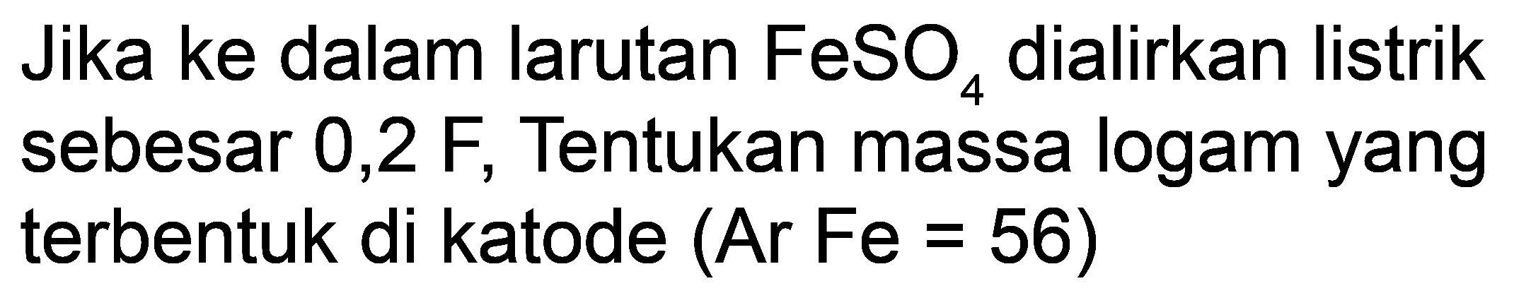 Jika ke dalam larutan  FeSO_(4)  dialirkan listrik sebesar  0,2 F , Tentukan massa logam yang terbentuk di katode  (Ar Fe=56)