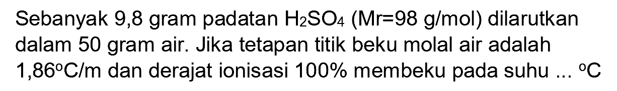 Sebanyak 9,8 gram padatan  H_(2) SO_(4)(Mr=98 g / mol)  dilarutkan dalam 50 gram air. Jika tetapan titik beku molal air adalah  1,86 C / m  dan derajat ionisasi  100 %  membeku pada suhu  ...{ ) C