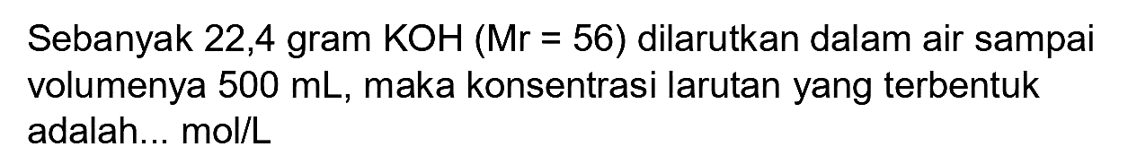 Sebanyak 22,4 gram  KOH(Mr=56  ) dilarutkan dalam air sampai volumenya  500 mL , maka konsentrasi larutan yang terbentuk adalah... mol/L