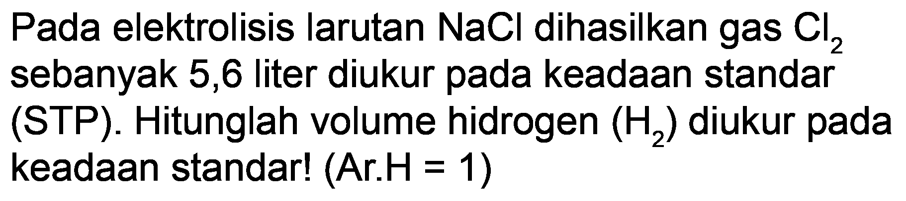 Pada elektrolisis larutan  NaCl  dihasilkan gas  Cl_(2)  sebanyak 5,6 liter diukur pada keadaan standar (STP). Hitunglah volume hidrogen  (H_(2))  diukur pada keadaan standar!  (  Ar.  H=1)