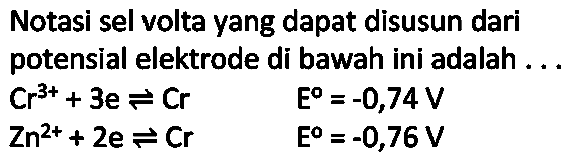 Notasi sel volta yang dapat disusun dari potensial elektrode di bawah ini adalah ...


Cr^(3+)+3 e leftharpoons Cr  E^(0)=-0,74 V 
Zn^(2+)+2 e leftharpoons Cr  E^(0)=-0,76 V

