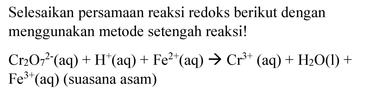 Selesaikan persamaan reaksi redoks berikut dengan menggunakan metode setengah reaksi! Cr2O7^(2-) (aq) + H^+ (aq) + Fe^(2+) (aq) - > Cr^(3+) (aq) + H2O (l) + Fe^(3+) (aq) (suasana asam)