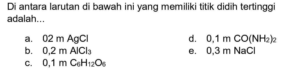 Di antara larutan di bawah ini yang memiliki titik didih tertinggi adalah...
a.  02 m AgCl 
d.  0,1 m CO(NH_(2))_(2) 
b.  0,2 m AlCl_(3) 
e.  0,3 m NaCl 
c.  0,1 m C_(6) H_(12) O_(6) 