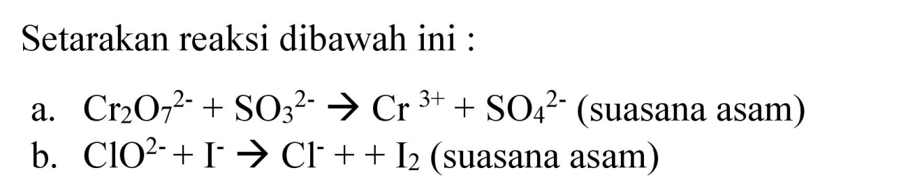 Setarakan reaksi dibawah ini :
a.  Cr2O7^(2-) + SO3^(2-) -> Cr^(3+) + SO4^(2-) (suasana asam)
b.  ClO^(2-) + I^- -> Cl^- + + I2 (suasana asam)