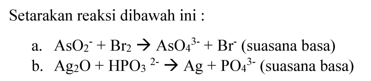 Setarakan reaksi dibawah ini :
a. AsO2^- + Br2 - > AsO4^(3-) + Br^- (suasana basa) b. Ag2O + HPO3^(2-) - > Ag + PO4^(3-) (suasana basa)