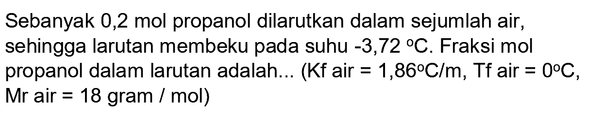 Sebanyak 0,2 mol propanol dilarutkan dalam sejumlah air, sehingga larutan membeku pada suhu  -3,72 C . Fraksi mol propanol dalam larutan adalah... (  Kf  air  =1,86 C / m , Tf air  =0 C , Mr air  =18  gram  / mol)