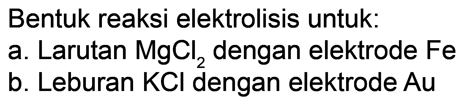 Bentuk reaksi elektrolisis untuk:
a. Larutan  MgCl_(2)  dengan elektrode  Fe 
b. Leburan  KCl  dengan elektrode  Au 