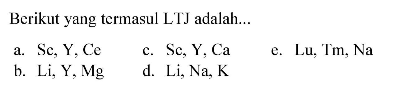 Berikut yang termasul LTJ adalah...
a.  Sc, Y, Ce 
c. Sc, Y, Ca
e. Lu, Tm, Na
b. Li, Y, Mg
d. Li, Na, K