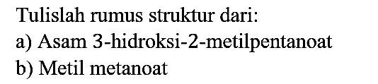 Tulislah rumus struktur dari:
a) Asam 3-hidroksi-2-metilpentanoat
b) Metil metanoat