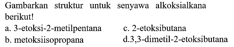 Gambarkan struktur untuk senyawa alkoksialkana berikut!
a. 3-etoksi-2-metilpentana
c. 2-etoksibutana
b. metoksiisopropana
d.3,3-dimetil-2-etoksibutana