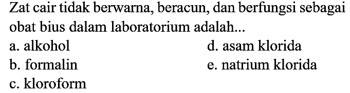 Zat cair tidak berwarna, beracun, dan berfungsi sebagai obat bius dalam laboratorium adalah...
a. alkohol
d. asam klorida
b. formalin
e. natrium klorida
c. kloroform