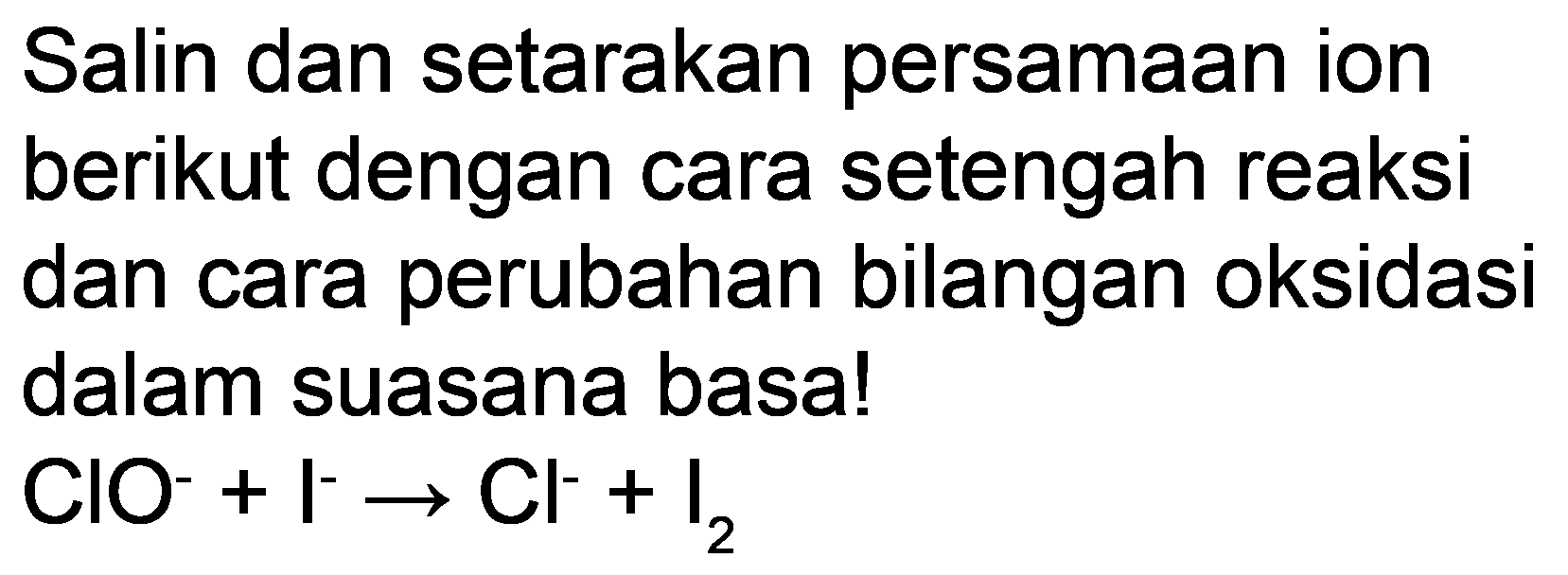 Salin dan setarakan persamaan ion berikut dengan cara setengah reaksi dan cara perubahan bilangan oksidasi dalam suasana basa!

ClO^(-)+I^(-) -> Cl^(-)+I_(2)
