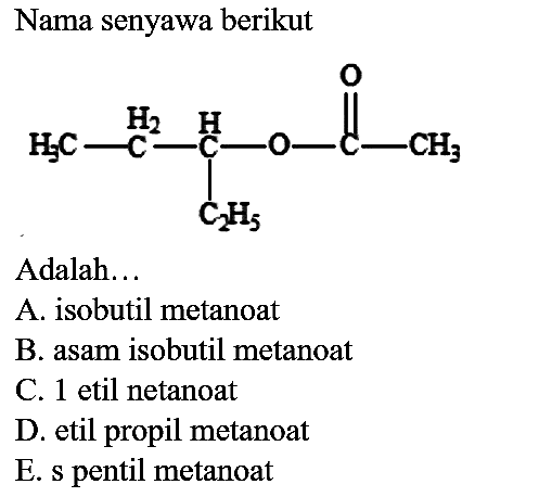 Nama senyawa berikut CH3 - CH2 - CH - O - C - CH3 C2H5 O Adalah...
A. isobutil metanoat B. asam isobutil metanoat C. 1 etil netanoat D. etil propil metanoat E. s pentil metanoat 