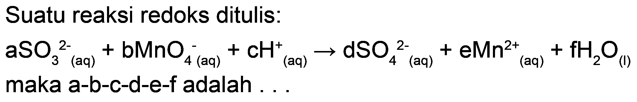 Suatu reaksi redoks ditulis: 
aSO_(3)^(2-) (aq) + bMnO_(4)^(-) (aq) + cH^(+) (aq) -> dSO_(4)^(2-) (aq) + eMn^(2+) (aq) + fH2O(l) maka a-b-c-d-e-f adalah . . . 