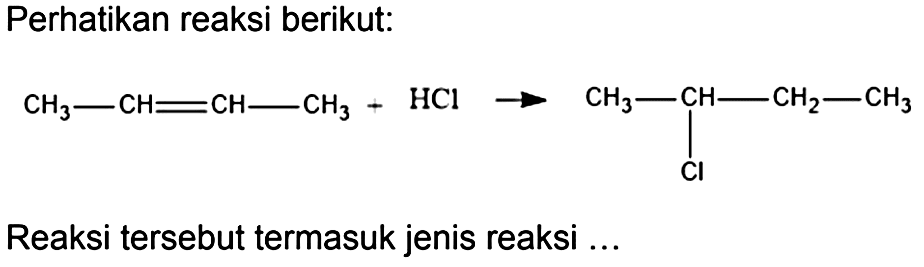 Perhatikan reaksi berikut:
CH3 - CH = CH - CH3 - HCl -> CH3 - CH - CH2 - CH3 
| 
Cl
Reaksi tersebut termasuk jenis reaksi ...